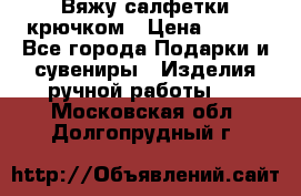 Вяжу салфетки крючком › Цена ­ 500 - Все города Подарки и сувениры » Изделия ручной работы   . Московская обл.,Долгопрудный г.